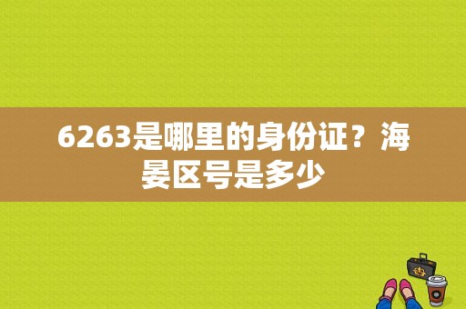 6263是哪里的身份证？海晏区号是多少-图1