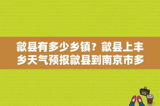 歙县有多少乡镇？歙县上丰乡天气预报歙县到南京市多少公里-图1