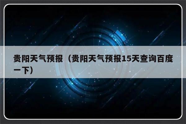 贵阳天气15天预报及穿衣?贵阳明天的天气预报是多少-图2 贵阳天气15天预报及穿衣?贵阳明天的天气预报是多少-图2