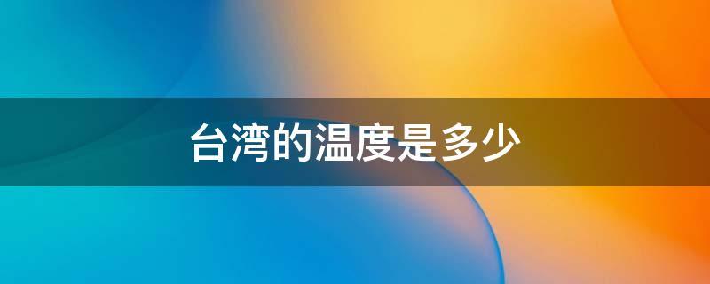 对于台湾冬季的温度大概多少?台湾7月中旬的温度是多少-图1 对于台湾冬季的温度大概多少?台湾7月中旬的温度是多少-图1