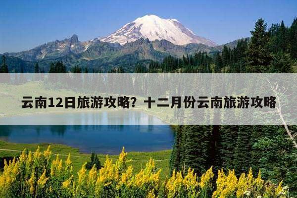 12月份到云南旅游合适吗?适合去云南哪里?12月中旬云南多少度-图3 12月份到云南旅游合适吗?适合去云南哪里?12月中旬云南多少度-图3