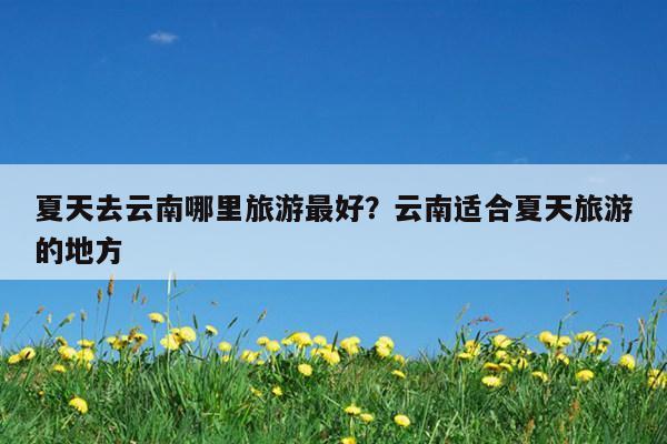 12月份到云南旅游合适吗?适合去云南哪里?12月中旬云南多少度-图1 12月份到云南旅游合适吗?适合去云南哪里?12月中旬云南多少度-图1