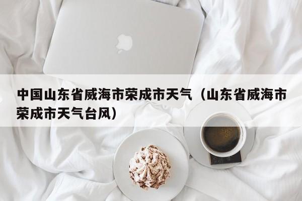 荣成年平均气温?山东荣城温度是多少-图3 荣成年平均气温?山东荣城温度是多少-图3