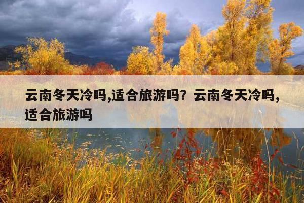 昆明冬天冷吗?云南在冬天的温度是多少-图1 昆明冬天冷吗?云南在冬天的温度是多少-图1