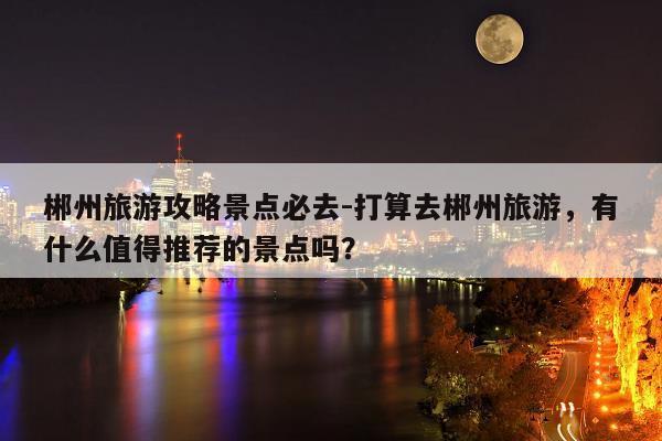 10月底去11月初3天时间去哪里旅游好?十月两人去郴州要准备多少钱-图1 10月底去11月初3天时间去哪里旅游好?十月两人去郴州要准备多少钱-图1