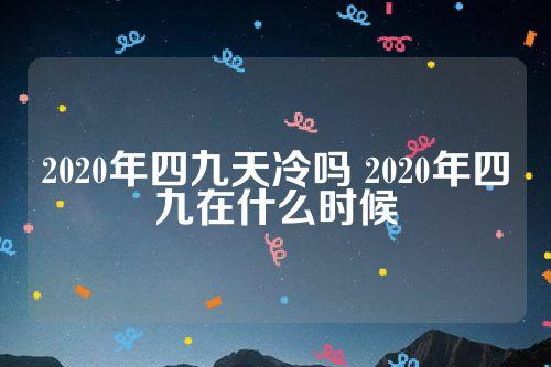 2020年四九天是什么时候开始?2021年四九天是多少号-图2 2020年四九天是什么时候开始?2021年四九天是多少号-图2