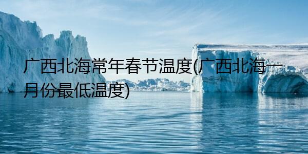 北海春节的温度每年都是多少度大致?北海春节气温多少度-图1 北海春节的温度每年都是多少度大致?北海春节气温多少度-图1