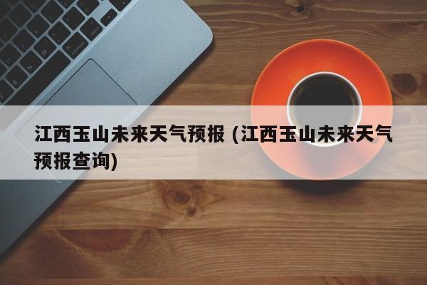 玉山有哪几个乡镇,请各位回答的尽量详细点?今天玉山温度是多少度-图2 玉山有哪几个乡镇,请各位回答的尽量详细点?今天玉山温度是多少度-图2