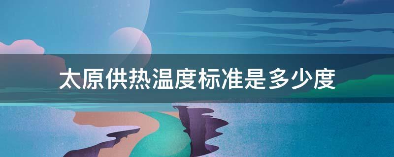 太原暖气温度标准官方?山西太原温度是多少钱-图3 太原暖气温度标准官方?山西太原温度是多少钱-图3