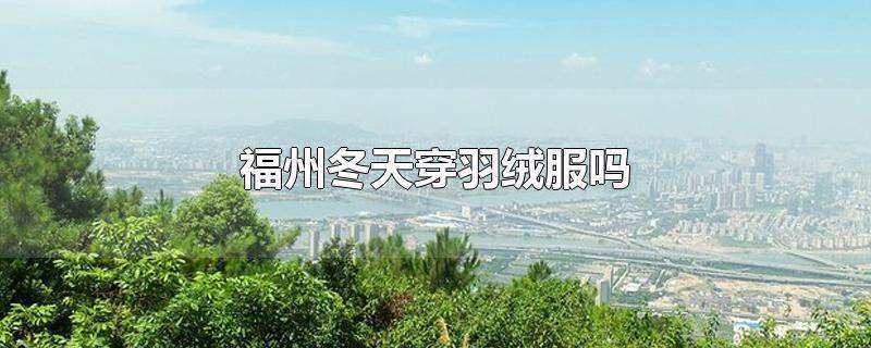 福州1月份适合穿什么衣服?福州冬天气温有多少 要不要穿羽绒服-图1 福州1月份适合穿什么衣服?福州冬天气温有多少 要不要穿羽绒服-图1