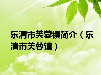 温州乐清有哪几个镇?乐清市芙蓉镇的邮政编码是多少-图2 温州乐清有哪几个镇?乐清市芙蓉镇的邮政编码是多少-图2