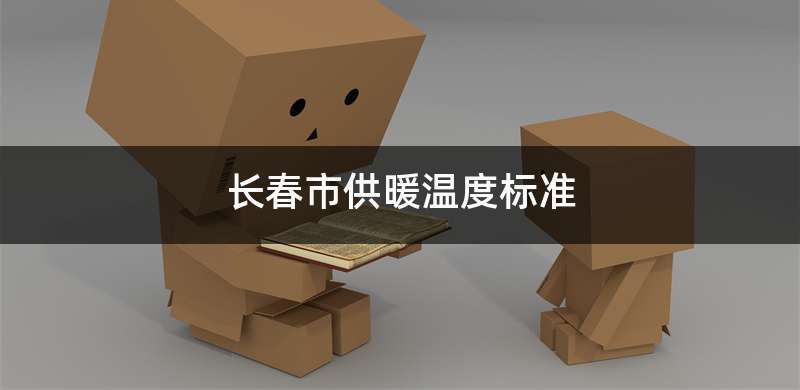 长春供暖温度标准?长春屋里温度应该在多少度-图1 长春供暖温度标准?长春屋里温度应该在多少度-图1
