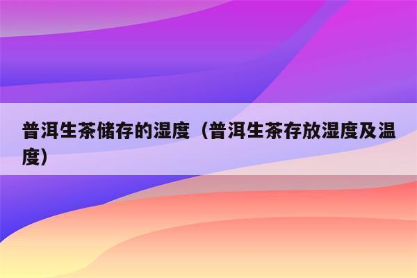 普洱茶存放湿度一般为多少度啊?普洱储存温度多少-图3 普洱茶存放湿度一般为多少度啊?普洱储存温度多少-图3