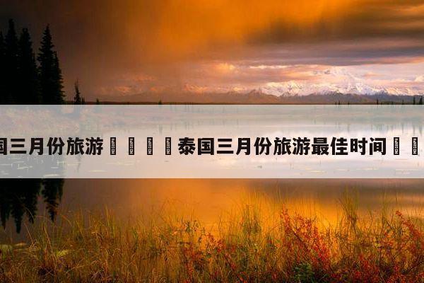 三月份去泰国合适吗?泰国三月份气温多少-图1 三月份去泰国合适吗?泰国三月份气温多少-图1