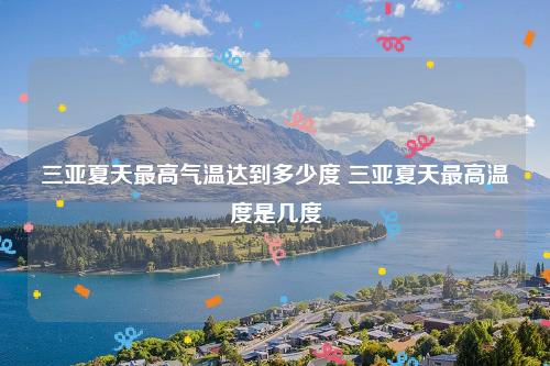 三亚夏天平均多少度?三亚夏天一般多少度-图1 三亚夏天平均多少度?三亚夏天一般多少度-图1