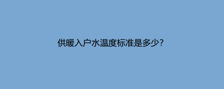 沈阳供暖入户水温标准?沈阳1月份的温度大概是多少-图2 沈阳供暖入户水温标准?沈阳1月份的温度大概是多少-图2